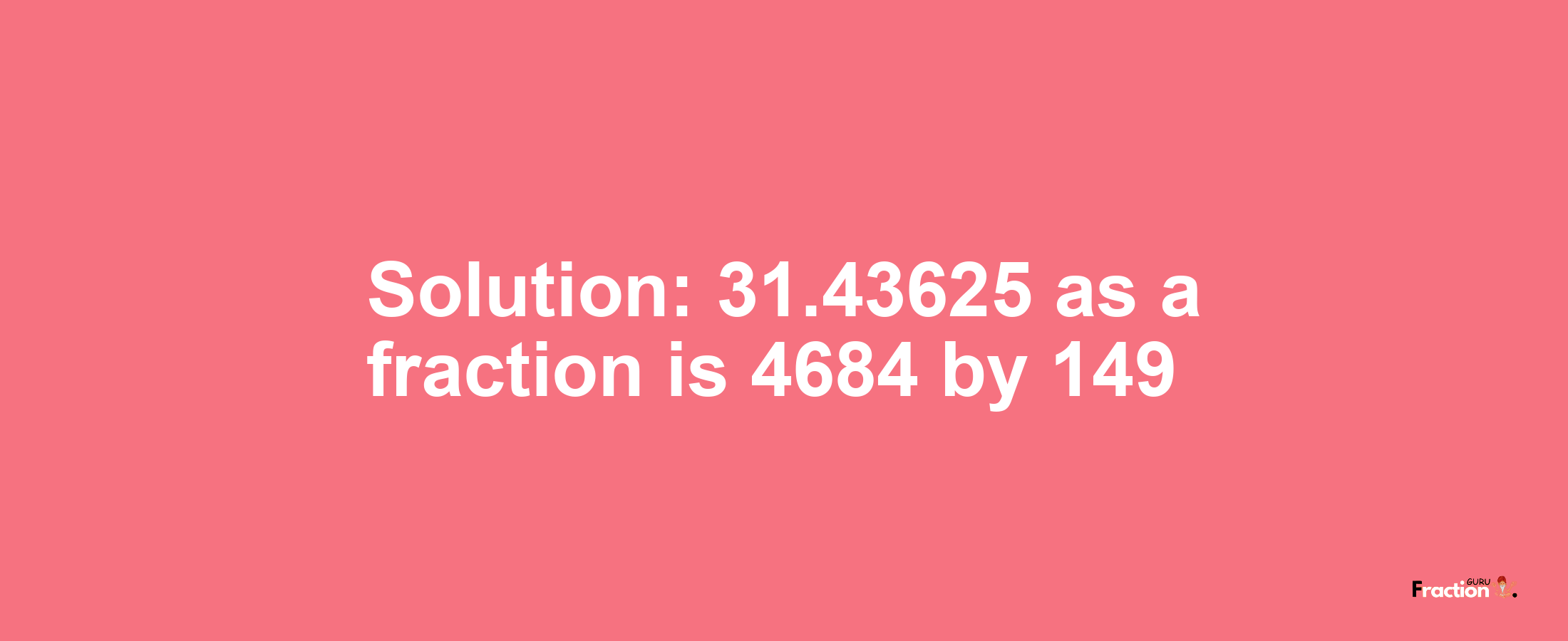 Solution:31.43625 as a fraction is 4684/149